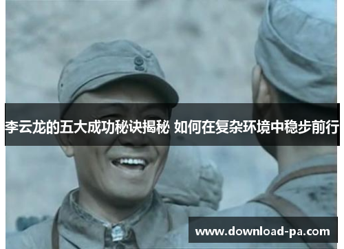 李云龙的五大成功秘诀揭秘 如何在复杂环境中稳步前行