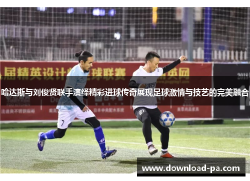 哈达斯与刘俊贤联手演绎精彩进球传奇展现足球激情与技艺的完美融合