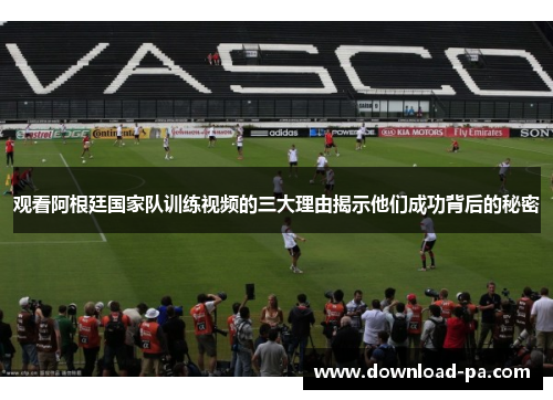 观看阿根廷国家队训练视频的三大理由揭示他们成功背后的秘密