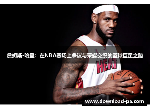 詹姆斯·哈登：在NBA赛场上争议与荣耀交织的篮球巨星之路