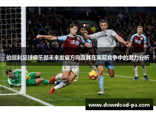 伯恩利足球俱乐部未来发展方向及其在英超竞争中的潜力分析