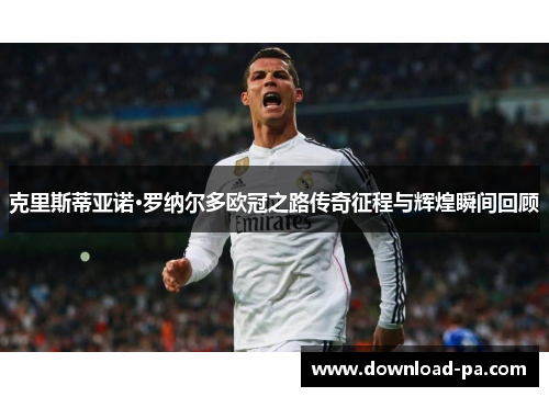 克里斯蒂亚诺·罗纳尔多欧冠之路传奇征程与辉煌瞬间回顾 克里斯蒂亚诺·罗纳尔多欧冠之路传奇征程与辉煌瞬间回顾