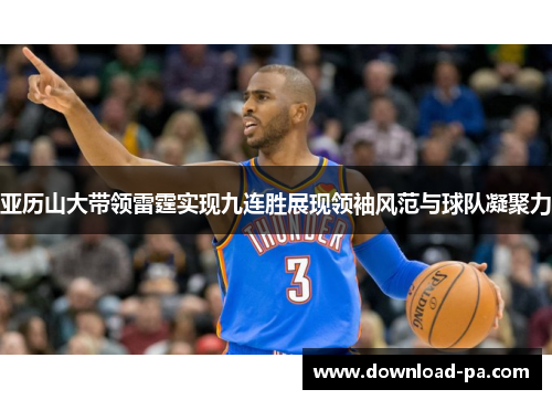 亚历山大带领雷霆实现九连胜展现领袖风范与球队凝聚力