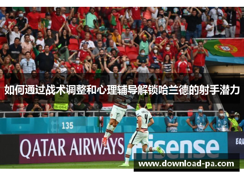 如何通过战术调整和心理辅导解锁哈兰德的射手潜力