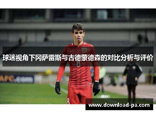 球迷视角下冈萨雷斯与古德蒙德森的对比分析与评价