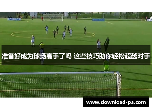 准备好成为球场高手了吗 这些技巧助你轻松超越对手