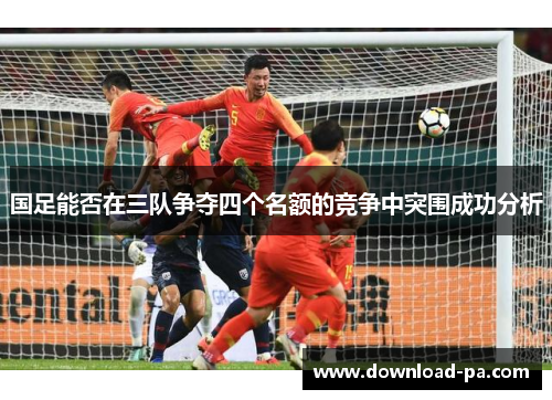 国足能否在三队争夺四个名额的竞争中突围成功分析