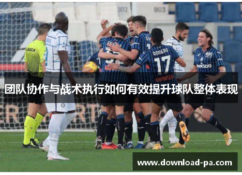团队协作与战术执行如何有效提升球队整体表现