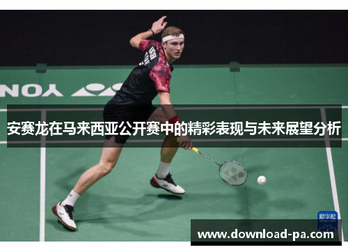 安赛龙在马来西亚公开赛中的精彩表现与未来展望分析