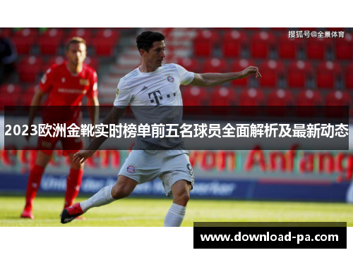 2023欧洲金靴实时榜单前五名球员全面解析及最新动态