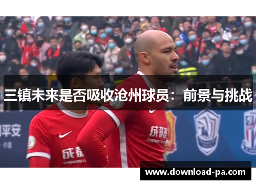 三镇未来是否吸收沧州球员：前景与挑战
