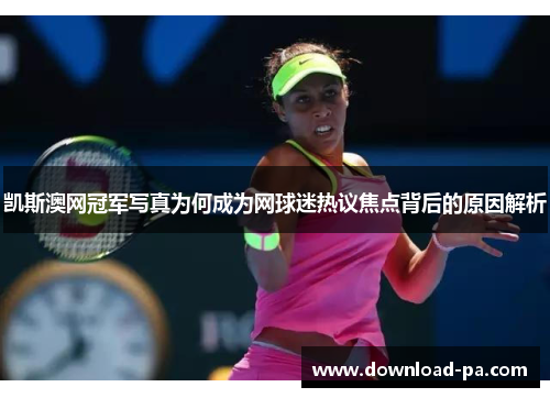 凯斯澳网冠军写真为何成为网球迷热议焦点背后的原因解析