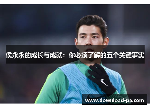 侯永永的成长与成就:你必须了解的五个关键事实 侯永永的成长与成就:你必须了解的五个关键事实