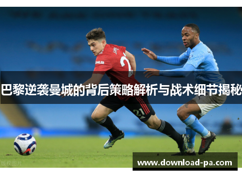 巴黎逆袭曼城的背后策略解析与战术细节揭秘