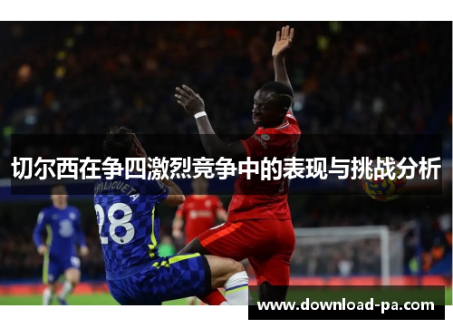 切尔西在争四激烈竞争中的表现与挑战分析 切尔西在争四激烈竞争中的表现与挑战分析