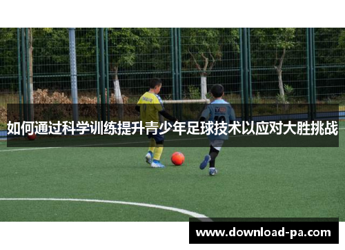 如何通过科学训练提升青少年足球技术以应对大胜挑战 如何通过科学训练提升青少年足球技术以应对大胜挑战
