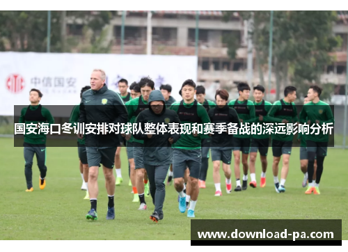 国安海口冬训安排对球队整体表现和赛季备战的深远影响分析