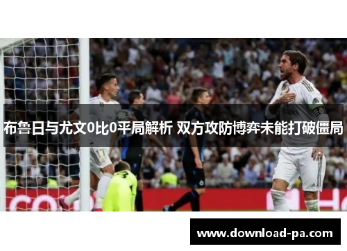 布鲁日与尤文0比0平局解析 双方攻防博弈未能打破僵局