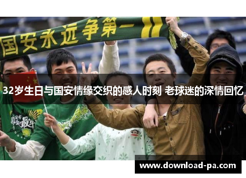 32岁生日与国安情缘交织的感人时刻 老球迷的深情回忆