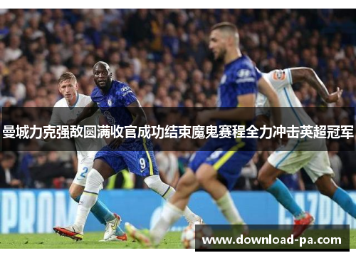 曼城力克强敌圆满收官成功结束魔鬼赛程全力冲击英超冠军 曼城力克强敌圆满收官成功结束魔鬼赛程全力冲击英超冠军