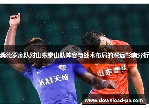 桑德罗离队对山东泰山队阵容与战术布局的深远影响分析