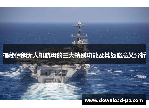 揭秘伊朗无人机航母的三大特别功能及其战略意义分析 揭秘伊朗无人机航母的三大特别功能及其战略意义分析
