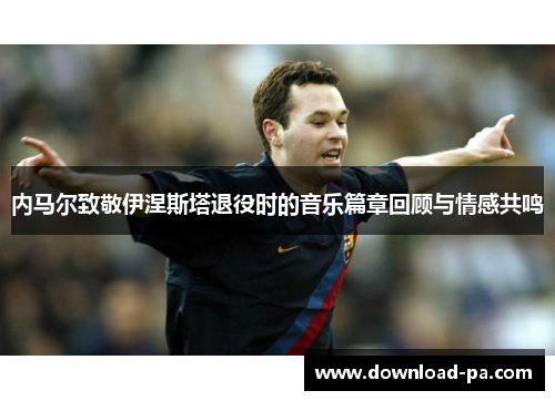 内马尔致敬伊涅斯塔退役时的音乐篇章回顾与情感共鸣