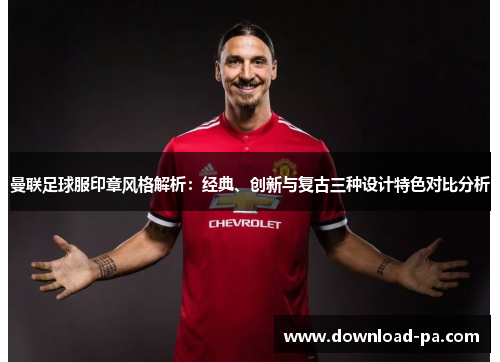 曼联足球服印章风格解析：经典、创新与复古三种设计特色对比分析
