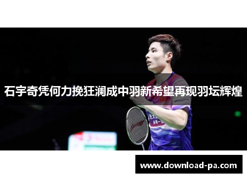 石宇奇凭何力挽狂澜成中羽新希望再现羽坛辉煌