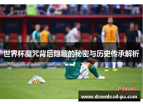 世界杯魔咒背后隐藏的秘密与历史传承解析