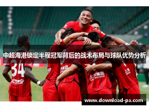 中超海港锁定半程冠军背后的战术布局与球队优势分析