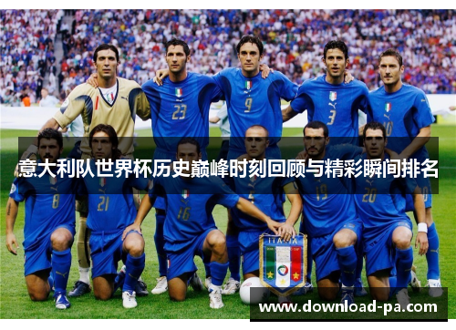 意大利队世界杯历史巅峰时刻回顾与精彩瞬间排名 意大利队世界杯历史巅峰时刻回顾与精彩瞬间排名