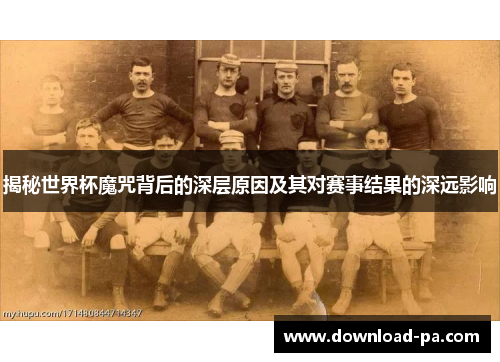 揭秘世界杯魔咒背后的深层原因及其对赛事结果的深远影响