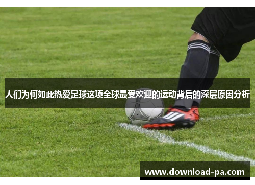 人们为何如此热爱足球这项全球最受欢迎的运动背后的深层原因分析