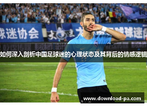 如何深入剖析中国足球迷的心理状态及其背后的情感逻辑