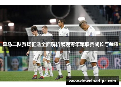 皇马二队赛场征途全面解析展现青年军联赛成长与荣耀