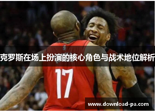 克罗斯在场上扮演的核心角色与战术地位解析