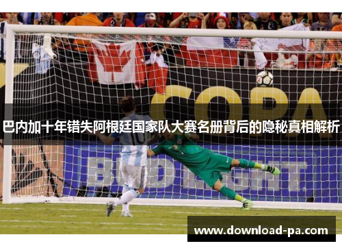 巴内加十年错失阿根廷国家队大赛名册背后的隐秘真相解析