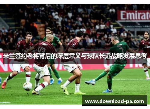 米兰签约老将背后的深层意义与球队长远战略发展思考