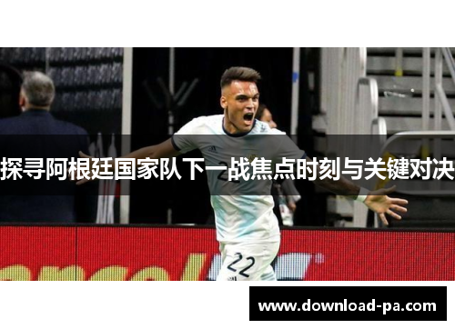 探寻阿根廷国家队下一战焦点时刻与关键对决