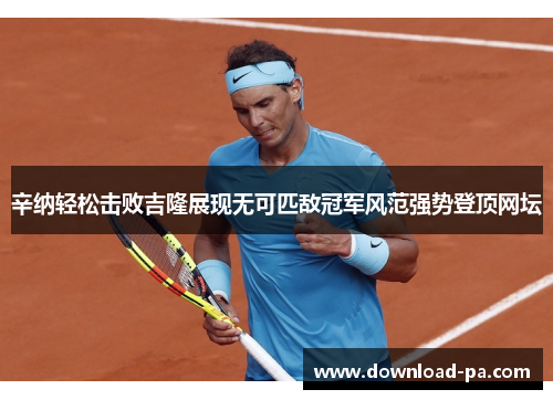 辛纳轻松击败吉隆展现无可匹敌冠军风范强势登顶网坛