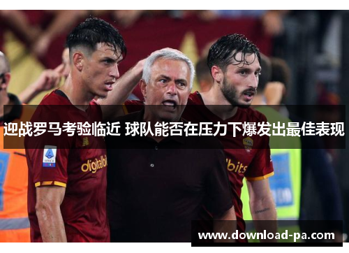 迎战罗马考验临近 球队能否在压力下爆发出最佳表现