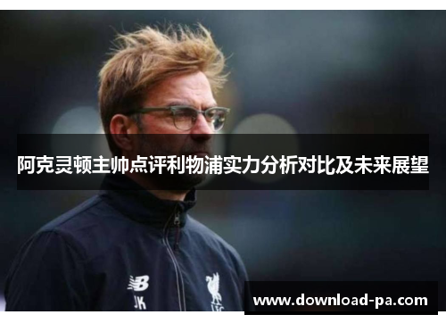 阿克灵顿主帅点评利物浦实力分析对比及未来展望