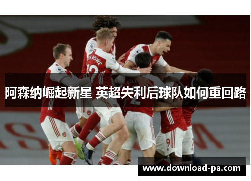 阿森纳崛起新星 英超失利后球队如何重回路