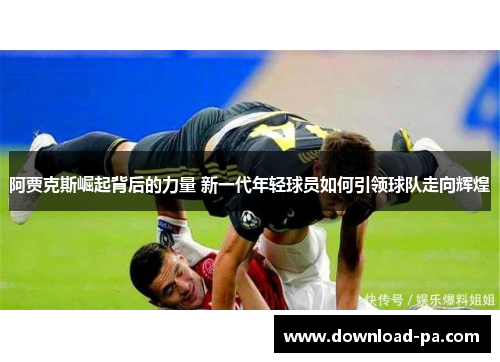 阿贾克斯崛起背后的力量 新一代年轻球员如何引领球队走向辉煌