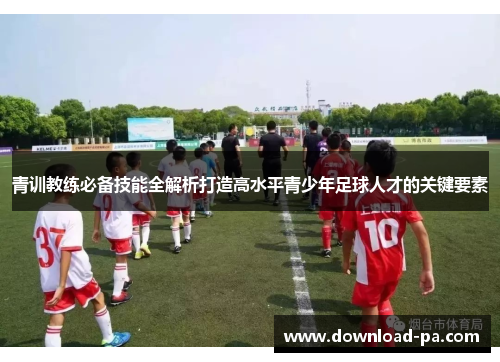 青训教练必备技能全解析打造高水平青少年足球人才的关键要素