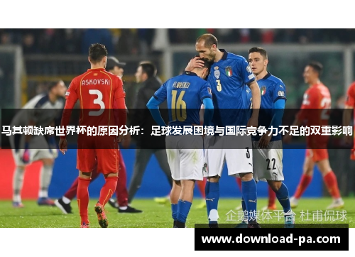 马其顿缺席世界杯的原因分析：足球发展困境与国际竞争力不足的双重影响