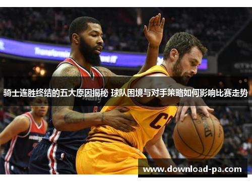 骑士连胜终结的五大原因揭秘 球队困境与对手策略如何影响比赛走势