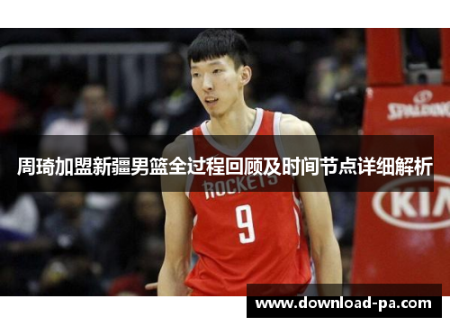 周琦加盟新疆男篮全过程回顾及时间节点详细解析