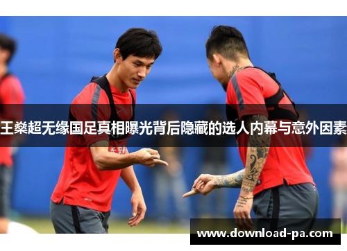 王燊超无缘国足真相曝光背后隐藏的选人内幕与意外因素
